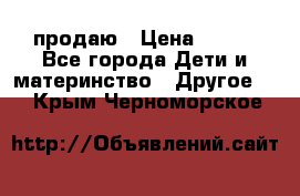 продаю › Цена ­ 250 - Все города Дети и материнство » Другое   . Крым,Черноморское